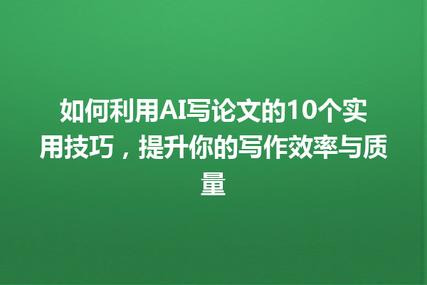 如何利用 AI 写论文的 10 个实用技巧,提升你的写作效率与质量 如何利用 AI 写论文的 10 个实用技巧,提升你的写作效率与质量