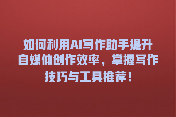 如何利用 AI 写作助手提升自媒体创作效率,掌握写作技巧与工具推荐! 如何利用 AI 写作助手提升自媒体创作效率,掌握写作技巧与工具推荐!