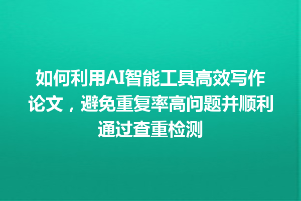 如何利用 AI 智能工具高效写作论文,避免重复率高问题并顺利通过查重检测 如何利用 AI 智能工具高效写作论文,避免重复率高问题并顺利通过查重检测