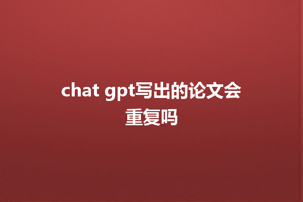 chat gpt 写出的论文会重复吗 chat gpt 写出的论文会重复吗
