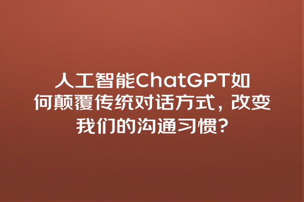 人工智能 ChatGPT 如何颠覆传统对话方式,改变我们的沟通习惯? 人工智能 ChatGPT 如何颠覆传统对话方式,改变我们的沟通习惯?