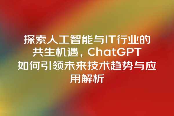 探索人工智能与 IT 行业的共生机遇,ChatGPT 如何引领未来技术趋势与应用解析 探索人工智能与 IT 行业的共生机遇,ChatGPT 如何引领未来技术趋势与应用解析