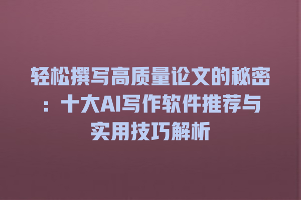轻松撰写高质量论文的秘密：十大 AI 写作软件推荐与实用技巧解析