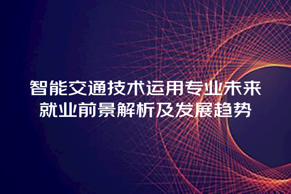 智能交通技术运用专业未来就业前景解析及发展趋势 智能交通技术运用专业未来就业前景解析及发展趋势