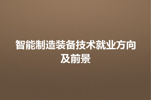 智能制造装备技术就业方向及前景 智能制造装备技术就业方向及前景