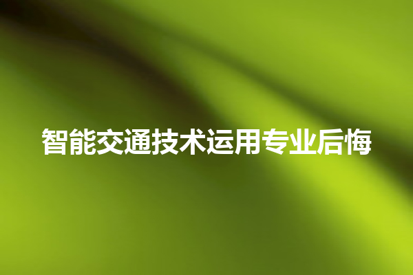 智能交通技术运用专业后悔 智能交通技术运用专业后悔