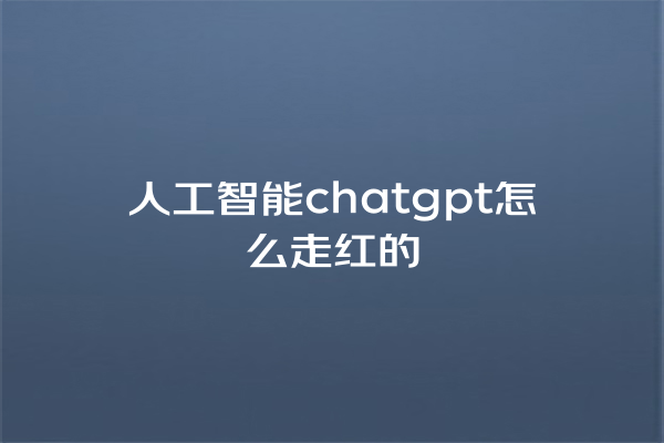 人工智能 chatgpt 怎么走红的 人工智能 chatgpt 怎么走红的