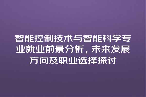 智能控制技术与智能科学专业就业前景分析,未来发展方向及职业选择探讨 智能控制技术与智能科学专业就业前景分析,未来发展方向及职业选择探讨