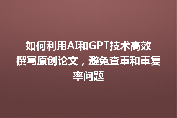 如何利用 AI 和 GPT 技术高效撰写原创论文,避免查重和重复率问题 如何利用 AI 和 GPT 技术高效撰写原创论文,避免查重和重复率问题