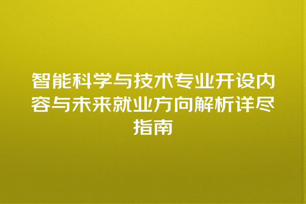 智能科学与技术专业开设内容与未来就业方向解析详尽指南 智能科学与技术专业开设内容与未来就业方向解析详尽指南