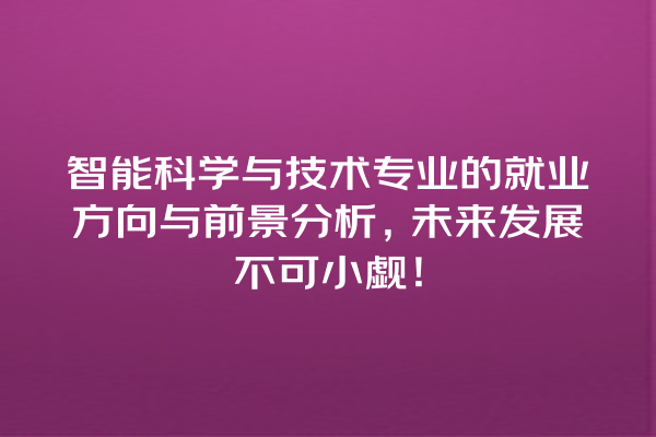智能科学与技术专业的就业方向与前景分析，未来发展不可小觑！