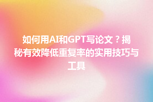 如何用 AI 和 GPT 写论文?揭秘有效降低重复率的实用技巧与工具 如何用 AI 和 GPT 写论文?揭秘有效降低重复率的实用技巧与工具