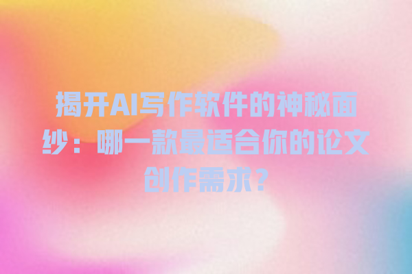 揭开 AI 写作软件的神秘面纱:哪一款最适合你的论文创作需求? 揭开 AI 写作软件的神秘面纱:哪一款最适合你的论文创作需求?