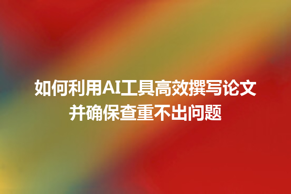 如何利用 AI 工具高效撰写论文并确保查重不出问题 如何利用 AI 工具高效撰写论文并确保查重不出问题