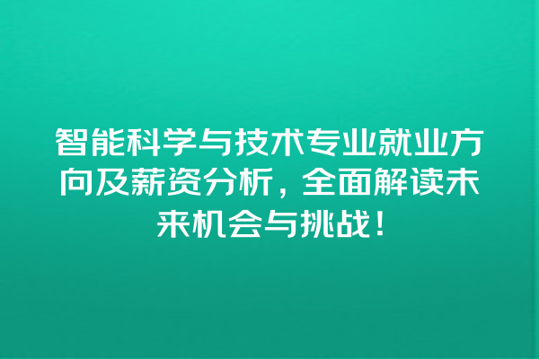 智能科学与技术专业就业方向及薪资分析,全面解读未来机会与挑战! 智能科学与技术专业就业方向及薪资分析,全面解读未来机会与挑战!