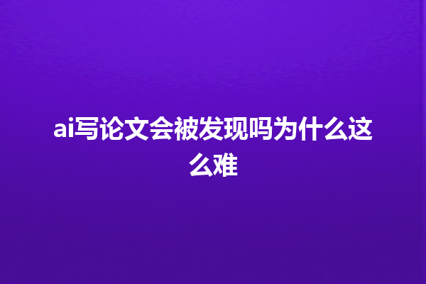 ai 写论文会被发现吗为什么这么难 ai 写论文会被发现吗为什么这么难