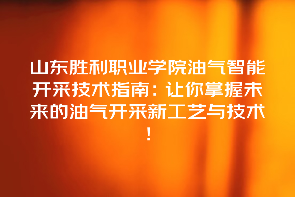 山东胜利职业学院油气智能开采技术指南:让你掌握未来的油气开采新工艺与技术! 山东胜利职业学院油气智能开采技术指南:让你掌握未来的油气开采新工艺与技术!