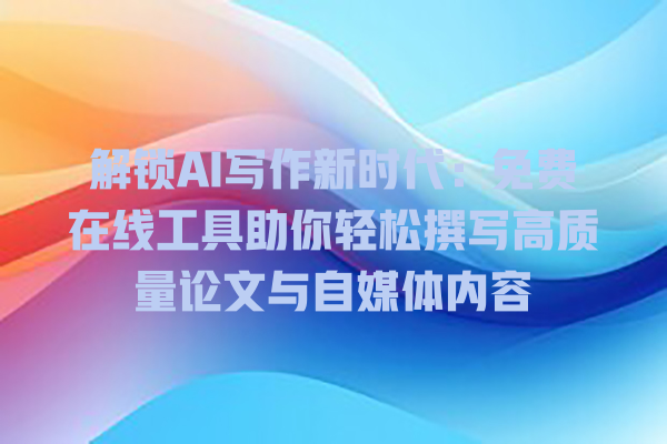 解锁 AI 写作新时代:免费在线工具助你轻松撰写高质量论文与自媒体内容 解锁 AI 写作新时代:免费在线工具助你轻松撰写高质量论文与自媒体内容
