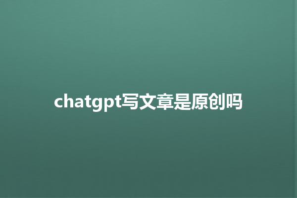chatgpt 写文章是原创吗 chatgpt 写文章是原创吗