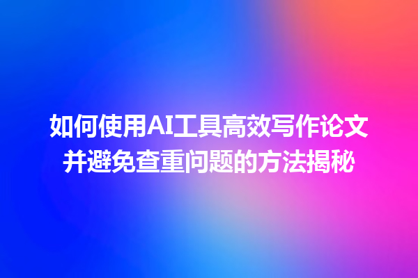 如何使用 AI 工具高效写作论文并避免查重问题的方法揭秘 如何使用 AI 工具高效写作论文并避免查重问题的方法揭秘