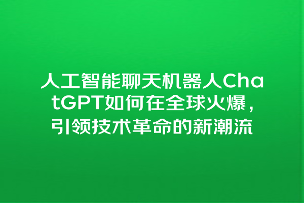 人工智能聊天机器人 ChatGPT 如何在全球火爆,引领技术革命的新潮流 人工智能聊天机器人 ChatGPT 如何在全球火爆,引领技术革命的新潮流