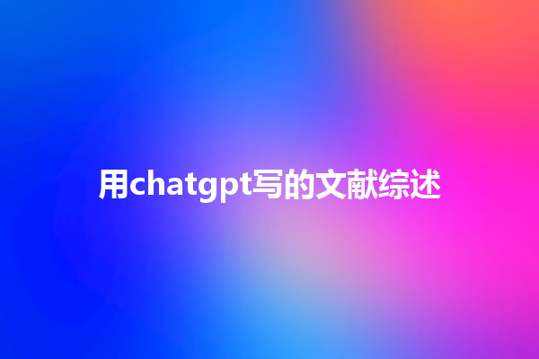 用 chatgpt 写的文献综述 用 chatgpt 写的文献综述