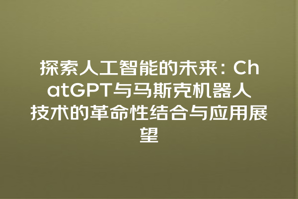 探索人工智能的未来:ChatGPT 与马斯克机器人技术的革命性结合与应用展望 探索人工智能的未来:ChatGPT 与马斯克机器人技术的革命性结合与应用展望