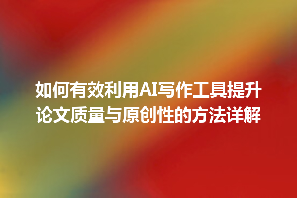 如何有效利用 AI 写作工具提升论文质量与原创性的方法详解 如何有效利用 AI 写作工具提升论文质量与原创性的方法详解