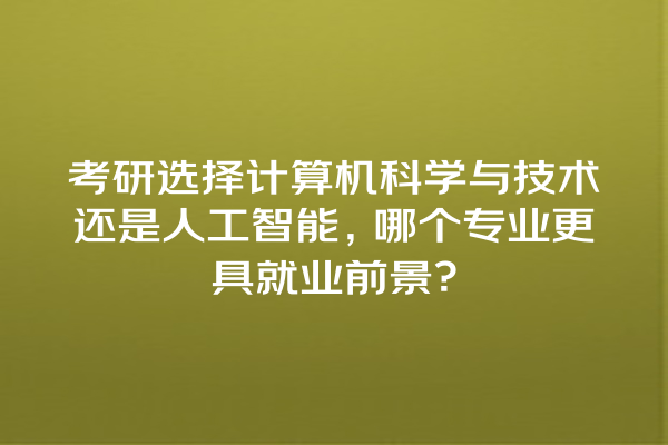 考研选择计算机科学与技术还是人工智能,哪个专业更具就业前景? 考研选择计算机科学与技术还是人工智能,哪个专业更具就业前景?