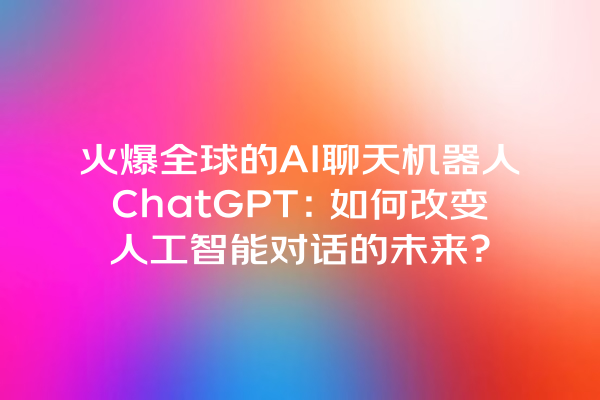 火爆全球的 AI 聊天机器人 ChatGPT:如何改变人工智能对话的未来? 火爆全球的 AI 聊天机器人 ChatGPT:如何改变人工智能对话的未来?