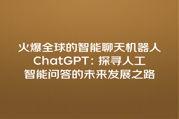 火爆全球的智能聊天机器人 ChatGPT:探寻人工智能问答的未来发展之路 火爆全球的智能聊天机器人 ChatGPT:探寻人工智能问答的未来发展之路