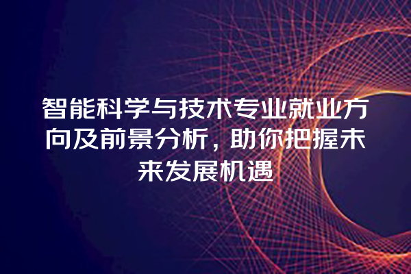 智能科学与技术专业就业方向及前景分析,助你把握未来发展机遇 智能科学与技术专业就业方向及前景分析,助你把握未来发展机遇