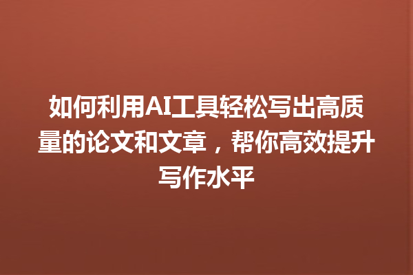 如何利用 AI 工具轻松写出高质量的论文和文章,帮你高效提升写作水平 如何利用 AI 工具轻松写出高质量的论文和文章,帮你高效提升写作水平