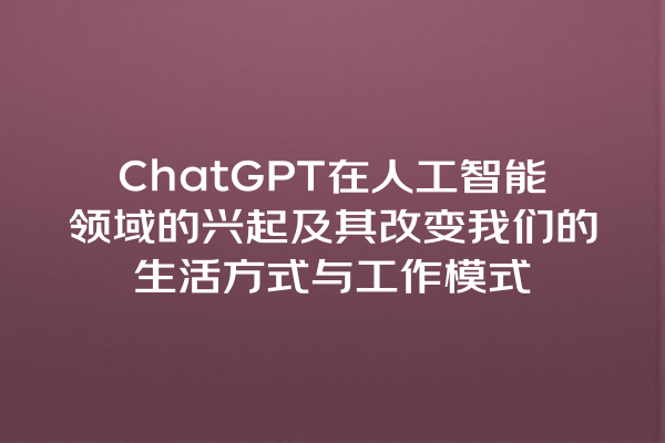 ChatGPT 在人工智能领域的兴起及其改变我们的生活方式与工作模式 ChatGPT 在人工智能领域的兴起及其改变我们的生活方式与工作模式