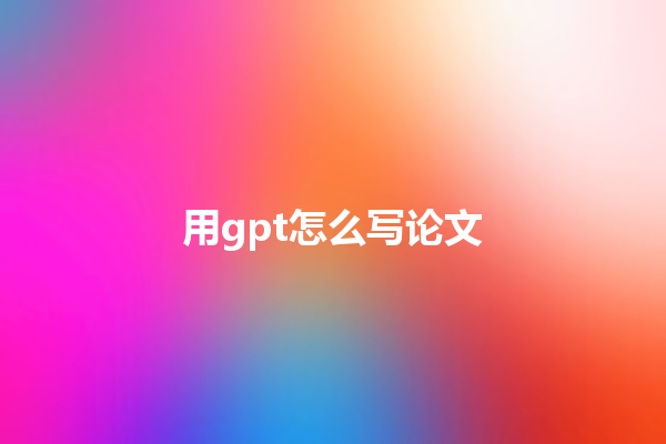 用 gpt 怎么写论文 用 gpt 怎么写论文