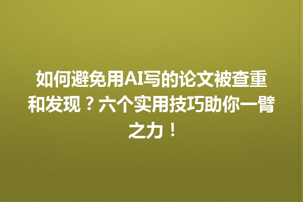 如何避免用 AI 写的论文被查重和发现?六个实用技巧助你一臂之力! 如何避免用 AI 写的论文被查重和发现?六个实用技巧助你一臂之力!