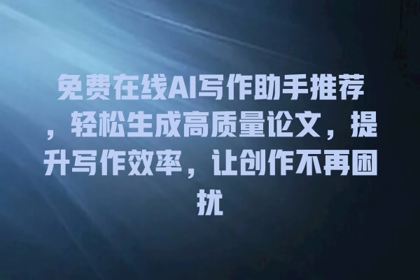 免费在线 AI 写作助手推荐,轻松生成高质量论文,提升写作效率,让创作不再困扰 免费在线 AI 写作助手推荐,轻松生成高质量论文,提升写作效率,让创作不再困扰