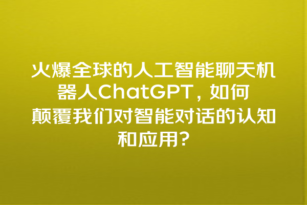 火爆全球的人工智能聊天机器人 ChatGPT,如何颠覆我们对智能对话的认知和应用? 火爆全球的人工智能聊天机器人 ChatGPT,如何颠覆我们对智能对话的认知和应用?
