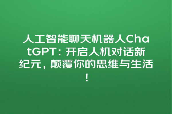 人工智能聊天机器人 ChatGPT:开启人机对话新纪元,颠覆你的思维与生活! 人工智能聊天机器人 ChatGPT:开启人机对话新纪元,颠覆你的思维与生活!
