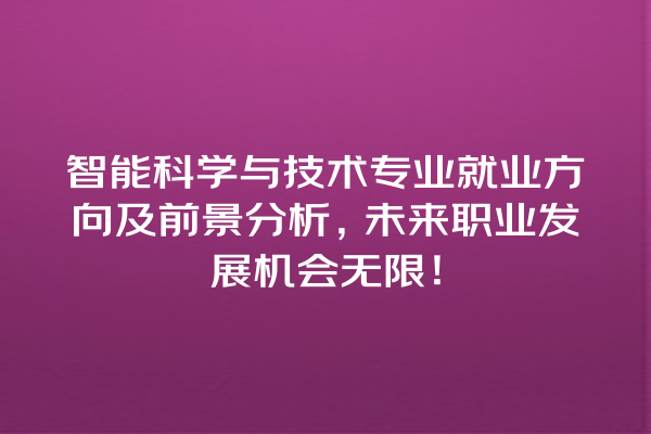 智能科学与技术专业就业方向及前景分析,未来职业发展机会无限! 智能科学与技术专业就业方向及前景分析,未来职业发展机会无限!