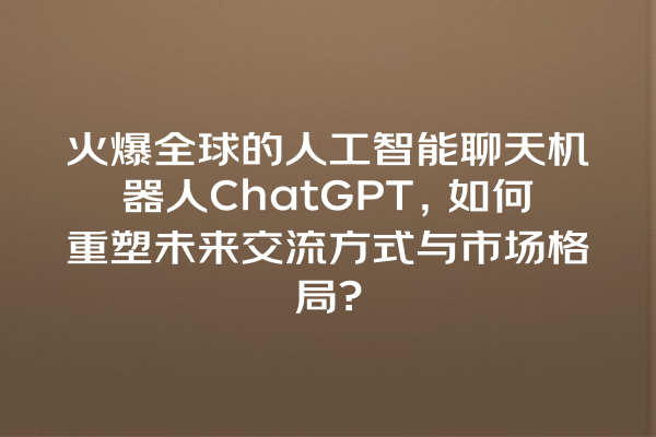 火爆全球的人工智能聊天机器人 ChatGPT,如何重塑未来交流方式与市场格局? 火爆全球的人工智能聊天机器人 ChatGPT,如何重塑未来交流方式与市场格局?