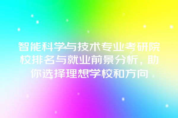 智能科学与技术专业考研院校排名与就业前景分析,助你选择理想学校和方向 智能科学与技术专业考研院校排名与就业前景分析,助你选择理想学校和方向