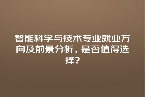 智能科学与技术专业就业方向及前景分析,是否值得选择? 智能科学与技术专业就业方向及前景分析,是否值得选择?