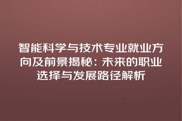 智能科学与技术专业就业方向及前景揭秘:未来的职业选择与发展路径解析 智能科学与技术专业就业方向及前景揭秘:未来的职业选择与发展路径解析