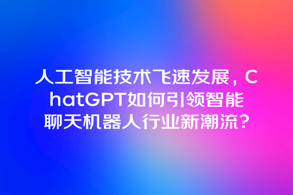 人工智能技术飞速发展,ChatGPT 如何引领智能聊天机器人行业新潮流? 人工智能技术飞速发展,ChatGPT 如何引领智能聊天机器人行业新潮流?