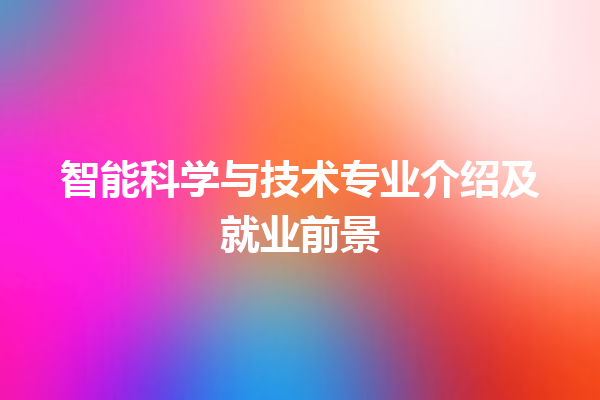 智能科学与技术专业介绍及就业前景 智能科学与技术专业介绍及就业前景