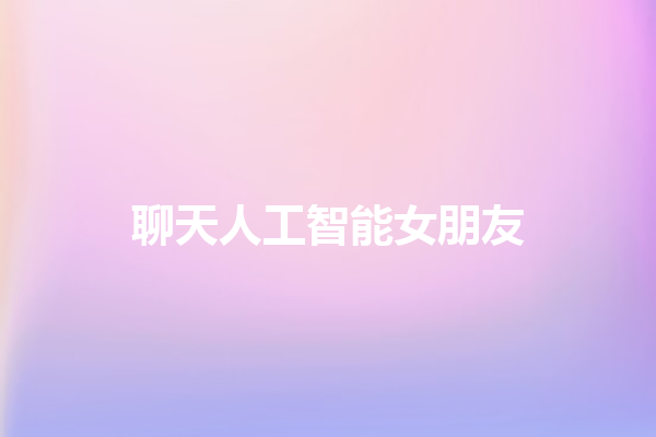 聊天人工智能女朋友 聊天人工智能女朋友