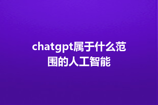 chatgpt 属于什么范围的人工智能 chatgpt 属于什么范围的人工智能