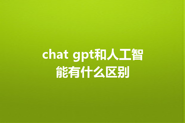 chat gpt 和人工智能有什么区别 chat gpt 和人工智能有什么区别