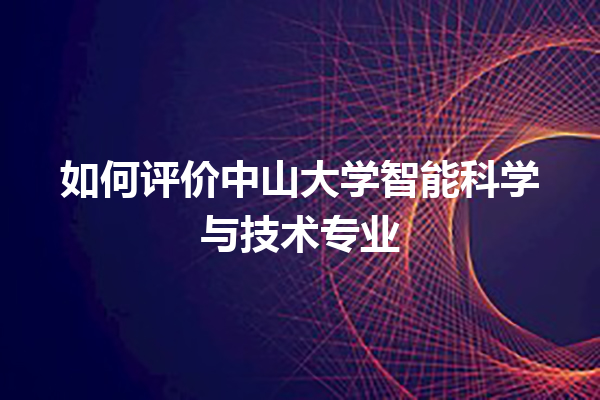 如何评价中山大学智能科学与技术专业 如何评价中山大学智能科学与技术专业